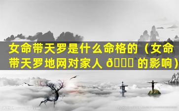 女命带天罗是什么命格的（女命带天罗地网对家人 💐 的影响）